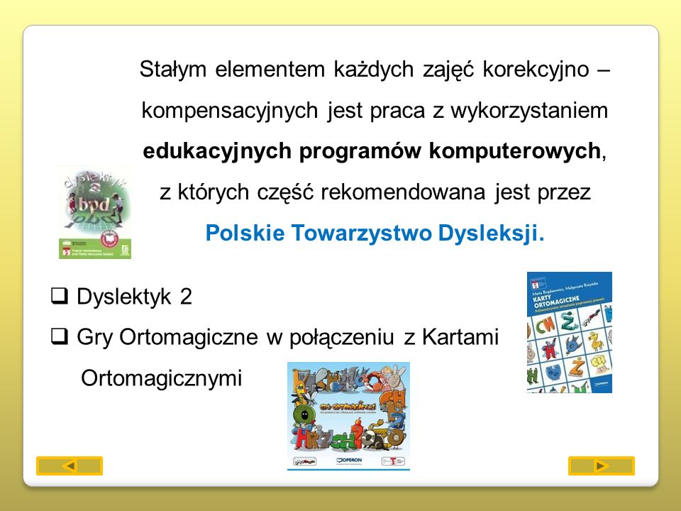 Stałym elementem każdych zajęć korekcyjno – kompensacyjnych jest praca z wykorzystaniem edukacyjnych programów komputerowych, z których część rekomendowana jest przez Polskie Towarzystwo Dysleksji.