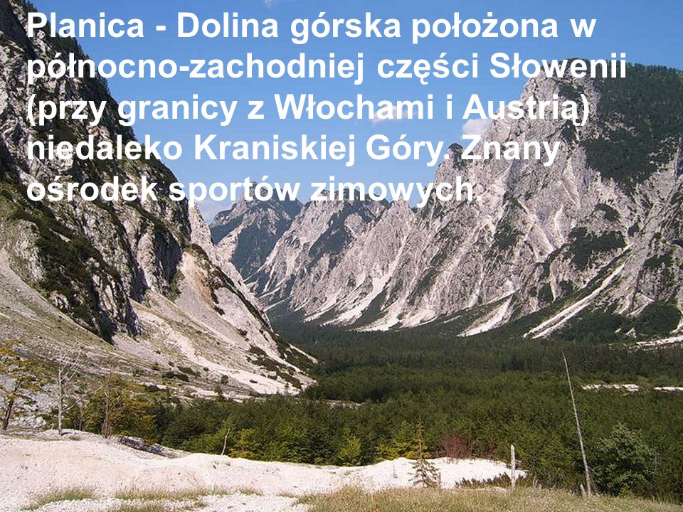 Planica - Dolina górska położona w północno-zachodniej części Słowenii (przy granicy z Włochami i Austrią) niedaleko Kraniskiej Góry.