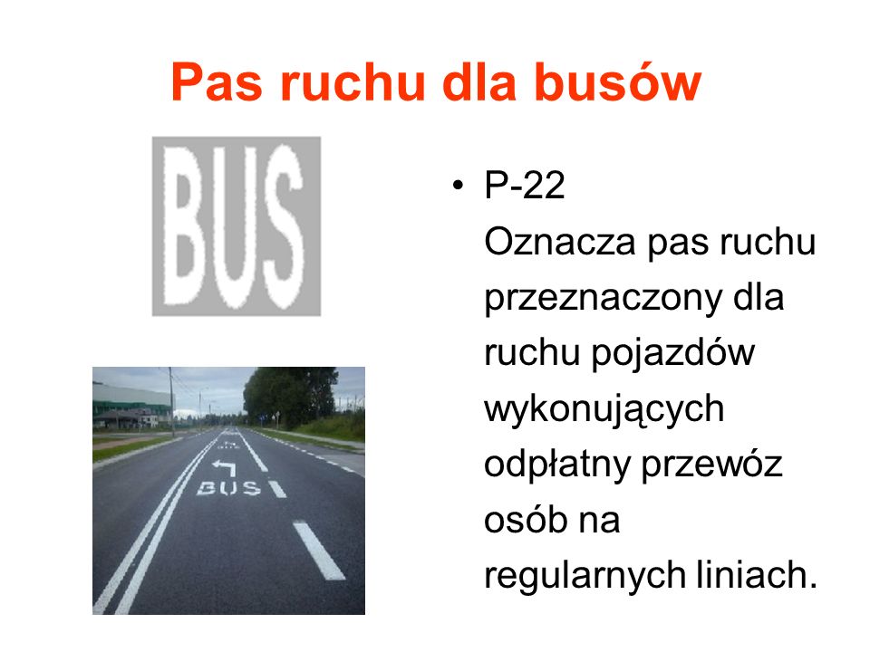 Pas ruchu dla busów P-22 Oznacza pas ruchu przeznaczony dla ruchu pojazdów wykonujących odpłatny przewóz osób na regularnych liniach.