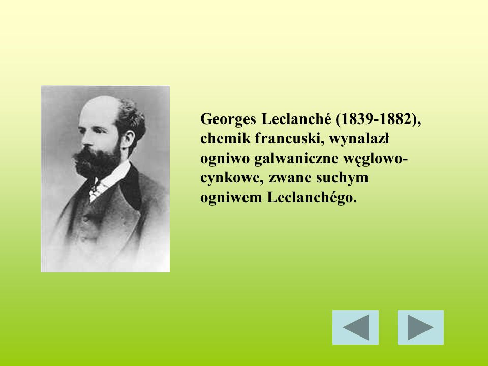 Georges Leclanché ( ), chemik francuski, wynalazł ogniwo galwaniczne węglowo-cynkowe, zwane suchym ogniwem Leclanchégo.