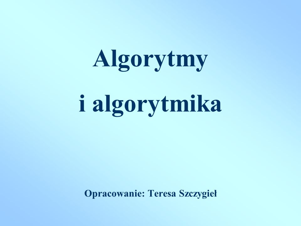 Algorytmy i algorytmika Opracowanie: Teresa Szczygieł
