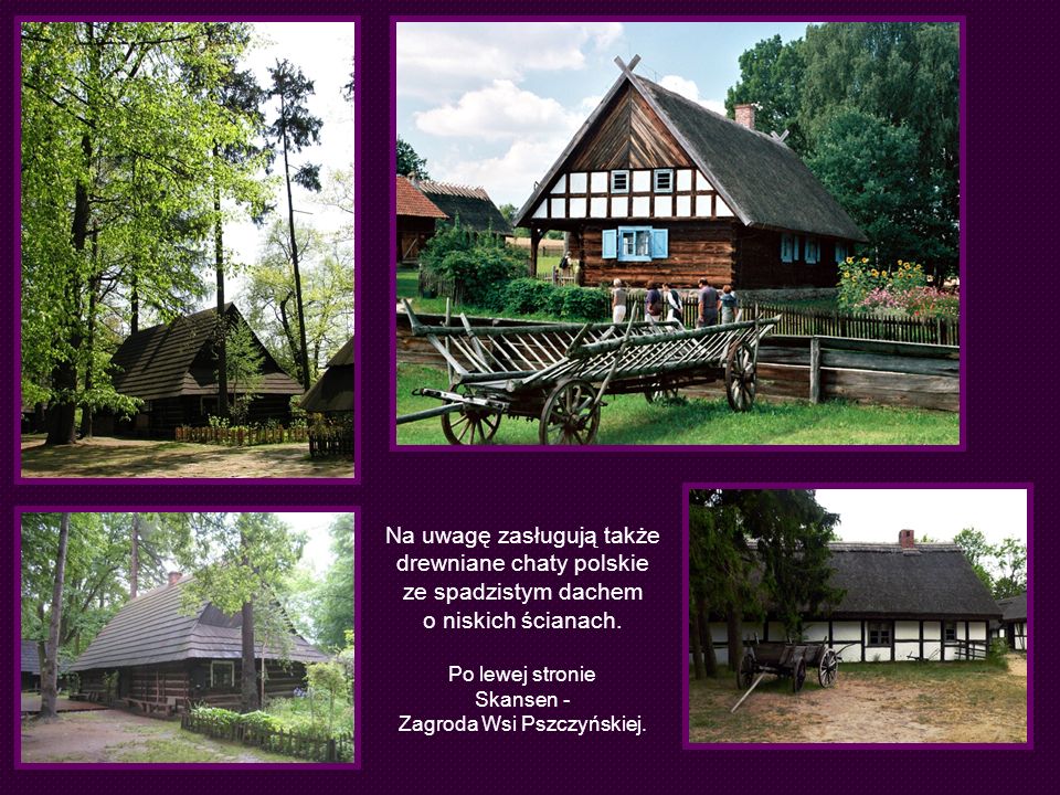 Na uwagę zasługują także drewniane chaty polskie ze spadzistym dachem