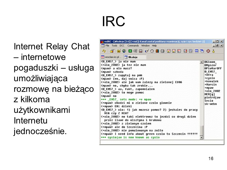 IRC Internet Relay Chat – internetowe pogaduszki – usługa umożliwiająca rozmowę na bieżąco z kilkoma użytkownikami Internetu jednocześnie.
