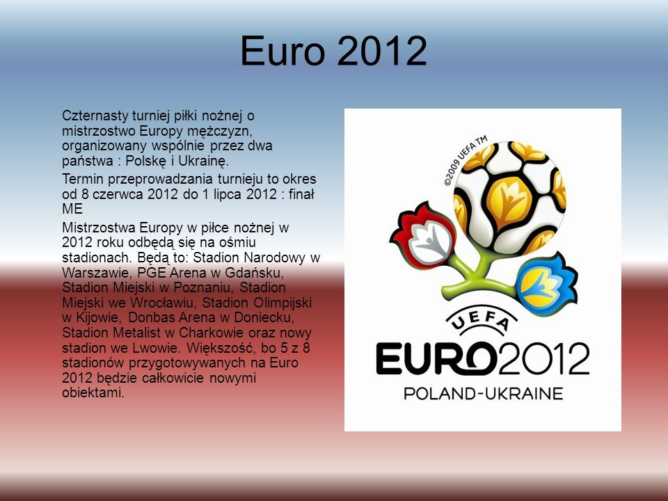 Euro 2012 Czternasty turniej piłki nożnej o mistrzostwo Europy mężczyzn, organizowany wspólnie przez dwa państwa : Polskę i Ukrainę.