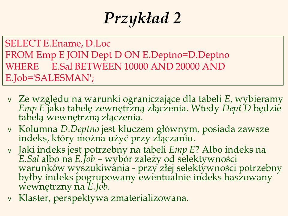 Przykład 2 SELECT E.Ename, D.Loc FROM Emp E JOIN Dept D ON E.Deptno=D.Deptno WHERE E.Sal BETWEEN AND AND E.Job= SALESMAN ;