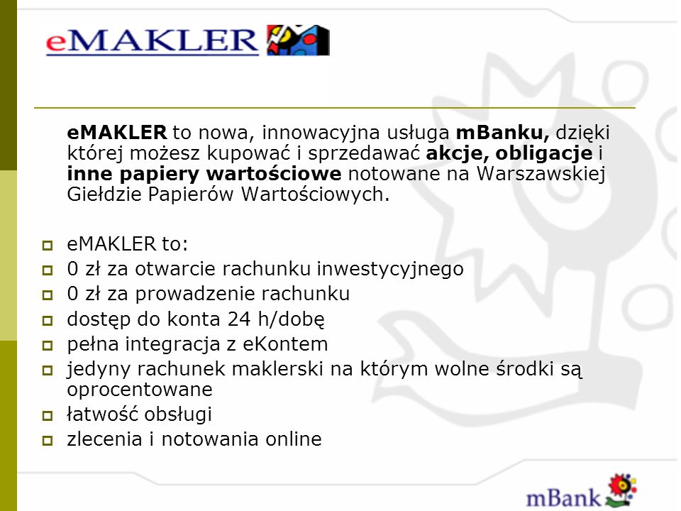eMAKLER to nowa, innowacyjna usługa mBanku, dzięki której możesz kupować i sprzedawać akcje, obligacje i inne papiery wartościowe notowane na Warszawskiej Giełdzie Papierów Wartościowych.