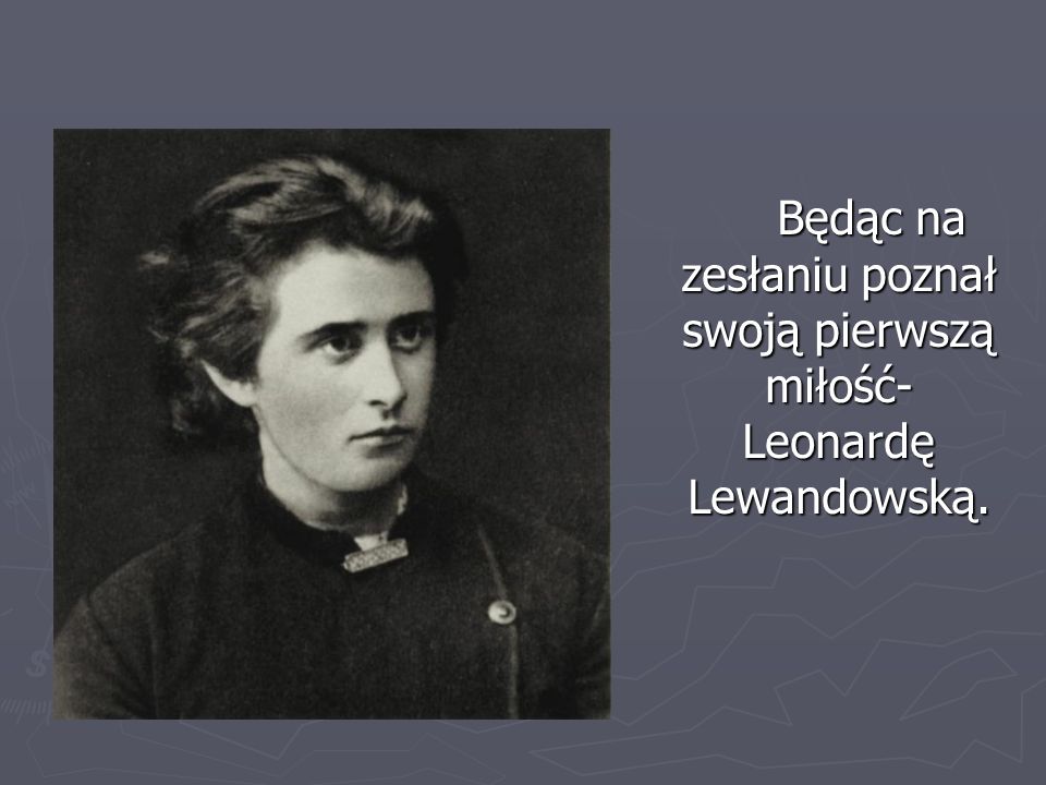 Będąc na zesłaniu poznał swoją pierwszą miłość- Leonardę Lewandowską.