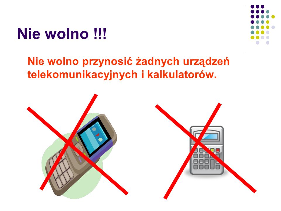 Nie wolno !!! Nie wolno przynosić żadnych urządzeń telekomunikacyjnych i kalkulatorów.