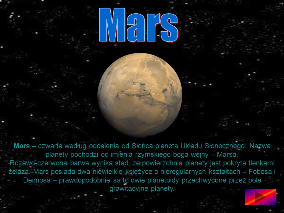 Mars Mars – czwarta według oddalenia od Słońca planeta Układu Słonecznego. Nazwa planety pochodzi od imienia rzymskiego boga wojny – Marsa.