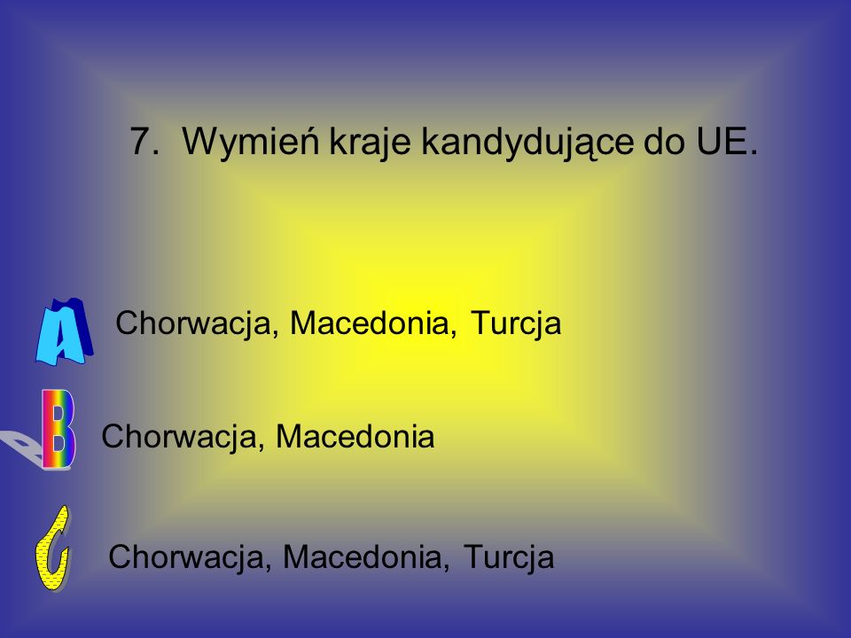 A B C 7. Wymień kraje kandydujące do UE. Chorwacja, Macedonia, Turcja