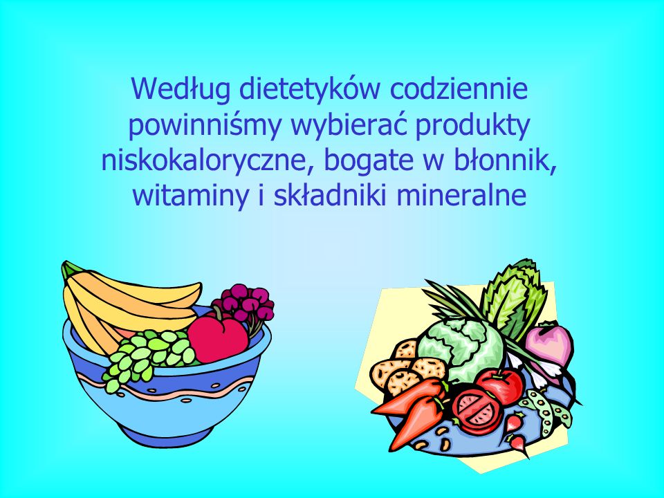 Według dietetyków codziennie powinniśmy wybierać produkty niskokaloryczne, bogate w błonnik, witaminy i składniki mineralne