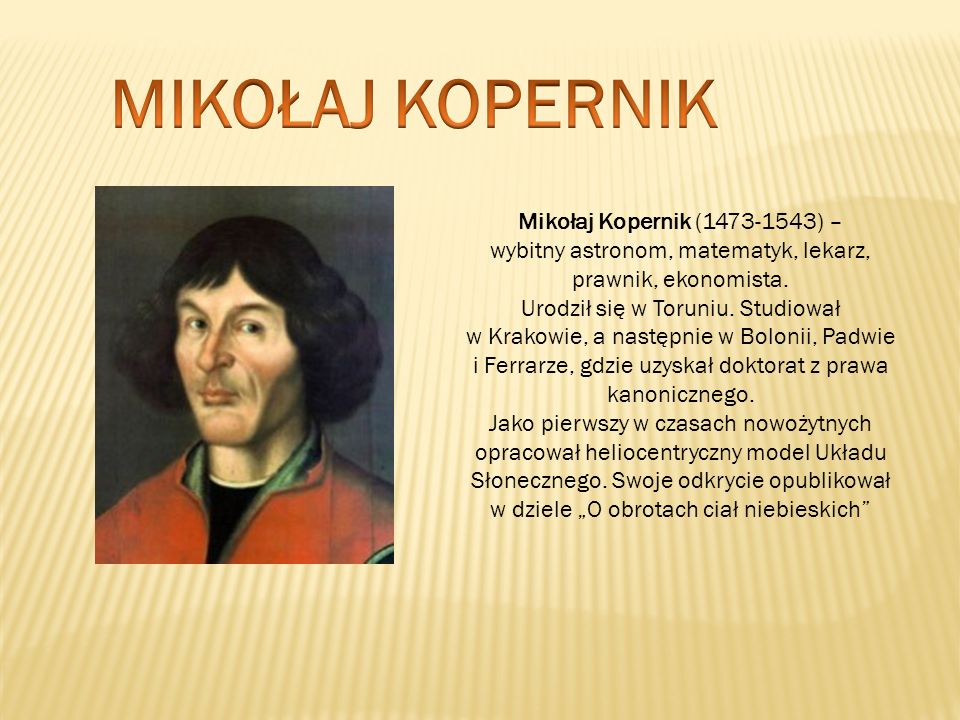 MIKOŁAJ KOPERNIK Mikołaj Kopernik ( ) – wybitny astronom, matematyk, lekarz, prawnik, ekonomista.