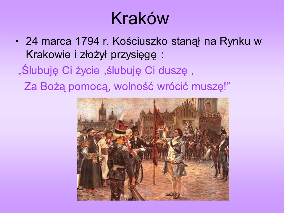 Kraków 24 marca 1794 r. Kościuszko stanął na Rynku w Krakowie i złożył przysięgę : „Ślubuję Ci życie ,ślubuję Ci duszę ,