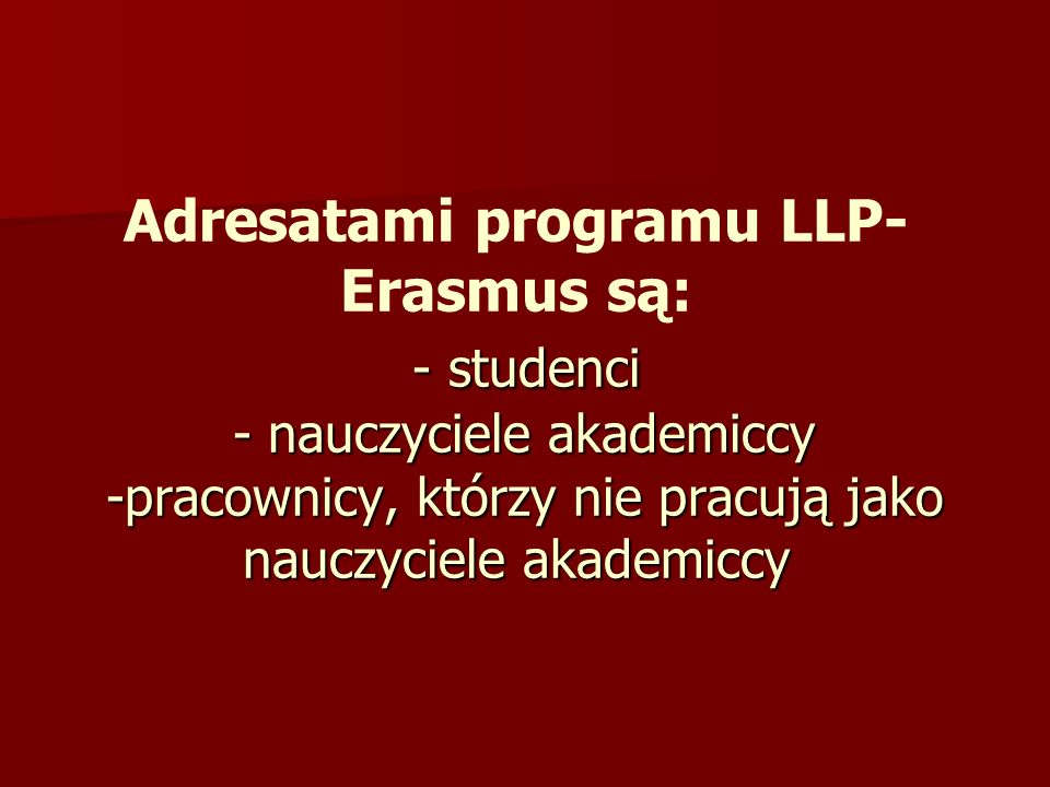 Adresatami programu LLP-Erasmus są: - studenci - nauczyciele akademiccy -pracownicy, którzy nie pracują jako nauczyciele akademiccy
