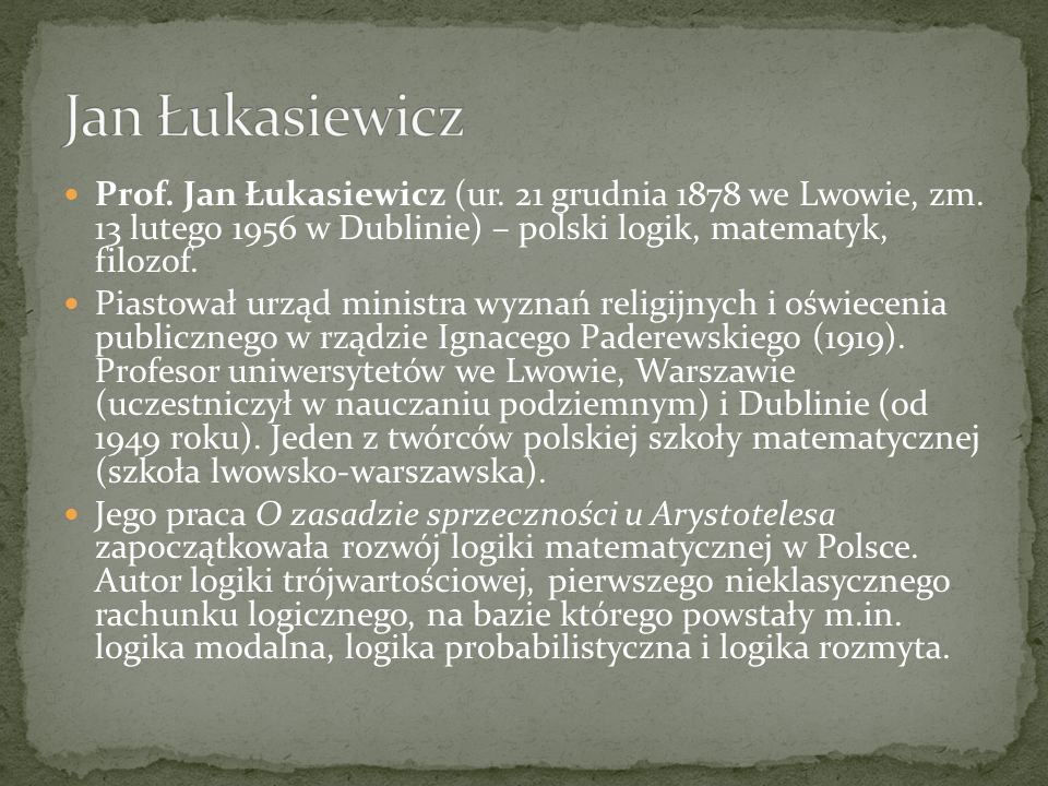 Jan Łukasiewicz Prof. Jan Łukasiewicz (ur. 21 grudnia 1878 we Lwowie, zm. 13 lutego 1956 w Dublinie) – polski logik, matematyk, filozof.