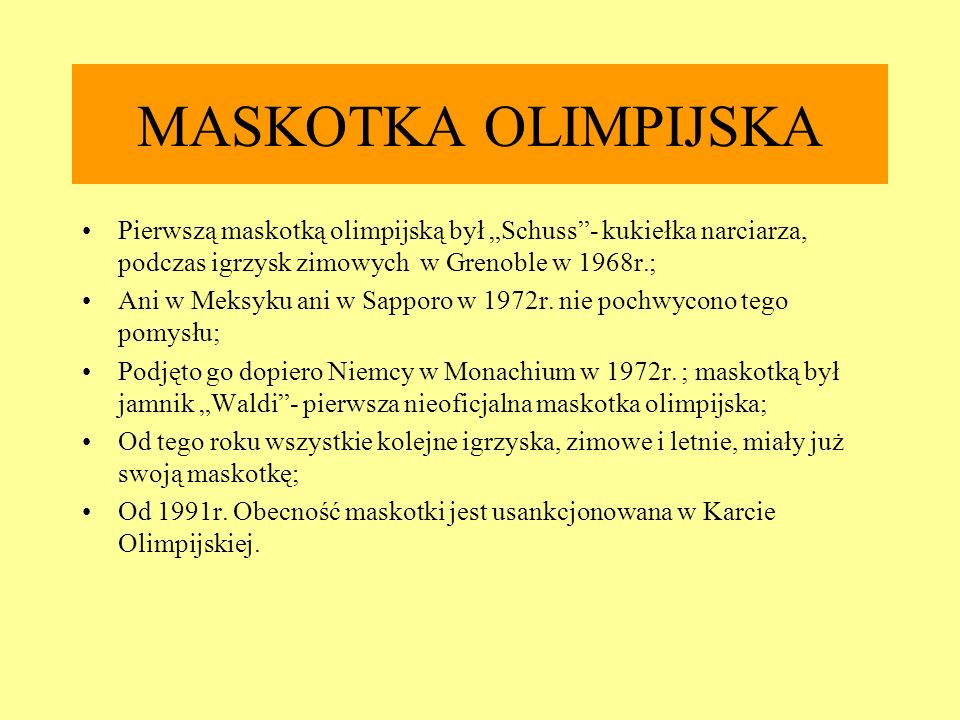 MASKOTKA OLIMPIJSKA Pierwszą maskotką olimpijską był „Schuss - kukiełka narciarza, podczas igrzysk zimowych w Grenoble w 1968r.;