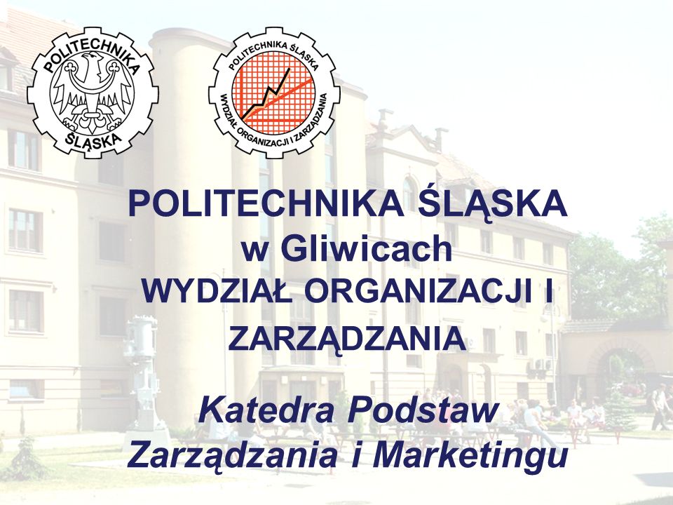 POLITECHNIKA ŚLĄSKA w Gliwicach WYDZIAŁ ORGANIZACJI I ZARZĄDZANIA Katedra Podstaw Zarządzania i Marketingu