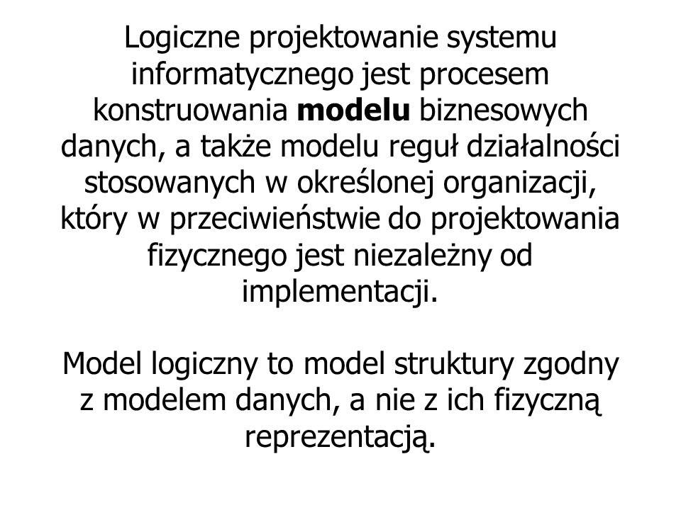 Logiczne projektowanie systemu informatycznego jest procesem konstruowania modelu biznesowych danych, a także modelu reguł działalności stosowanych w określonej organizacji, który w przeciwieństwie do projektowania fizycznego jest niezależny od implementacji.