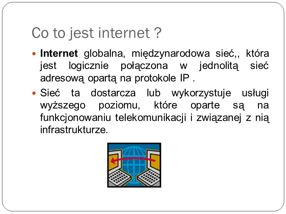 Co to jest internet Internet globalna, międzynarodowa sieć,, która jest logicznie połączona w jednolitą sieć adresową opartą na protokole IP .