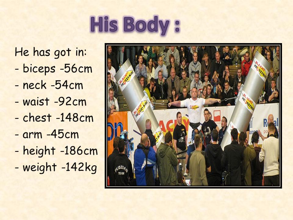 His Body : He has got in: - biceps -56cm neck -54cm waist -92cm