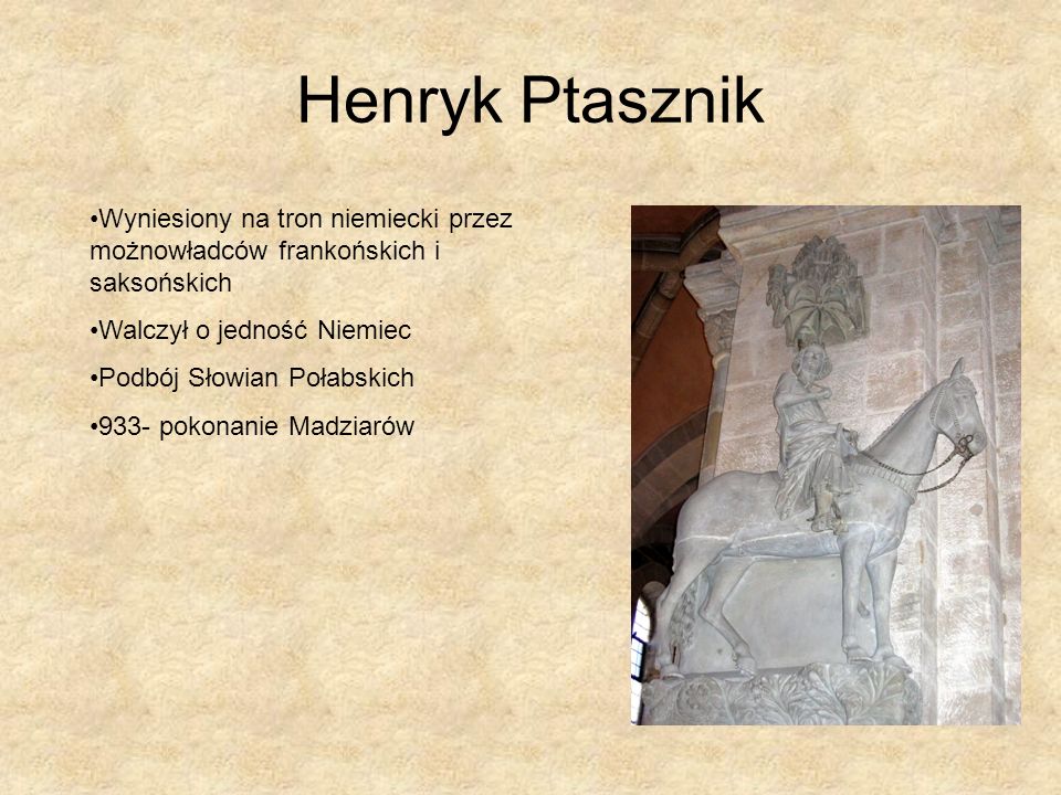 Henryk Ptasznik Wyniesiony na tron niemiecki przez możnowładców frankońskich i saksońskich. Walczył o jedność Niemiec.