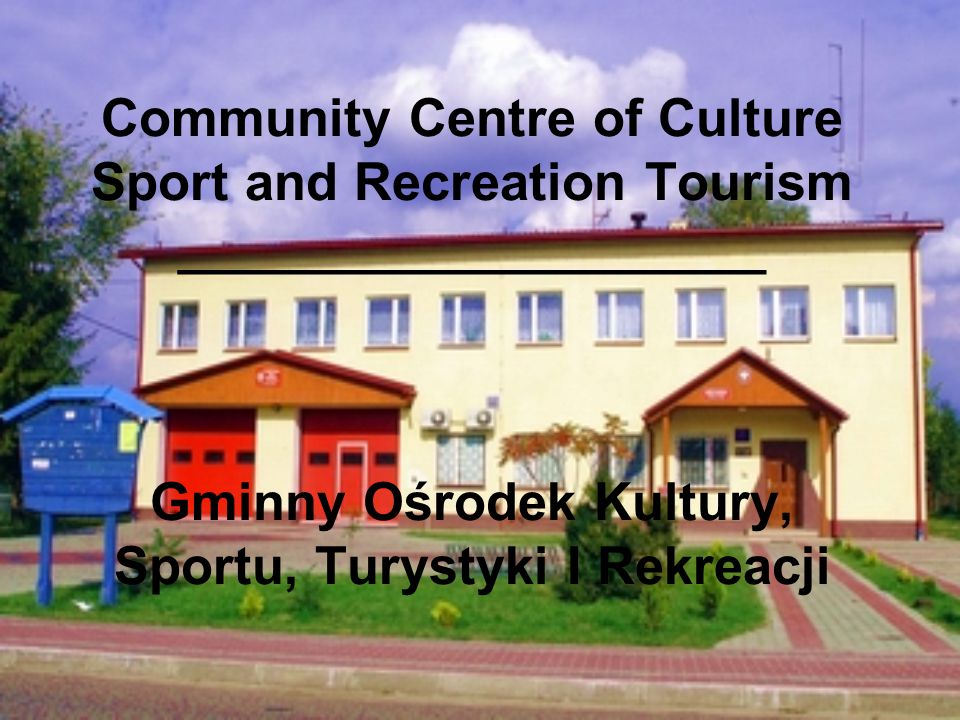 Community Centre of Culture Sport and Recreation Tourism ____________________ Gminny Ośrodek Kultury, Sportu, Turystyki I Rekreacji