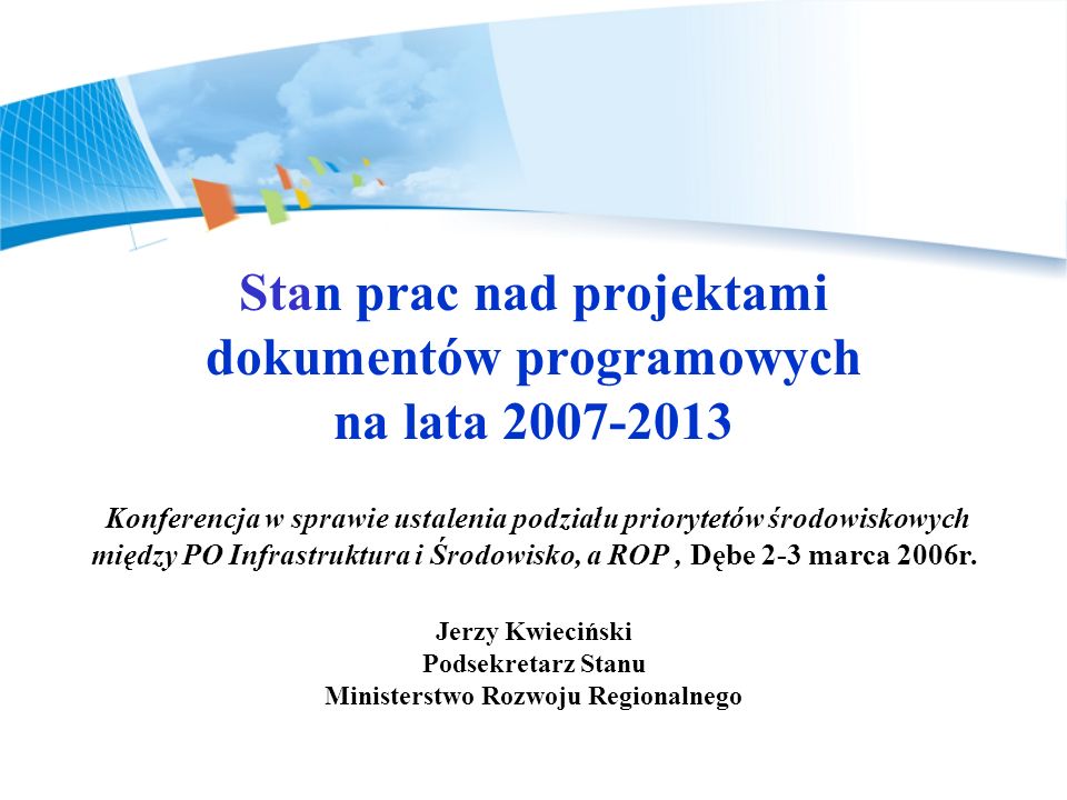 Stan prac nad projektami dokumentów programowych na lata Konferencja w sprawie ustalenia podziału priorytetów środowiskowych między PO Infrastruktura i Środowisko, a ROP , Dębe 2-3 marca 2006r.