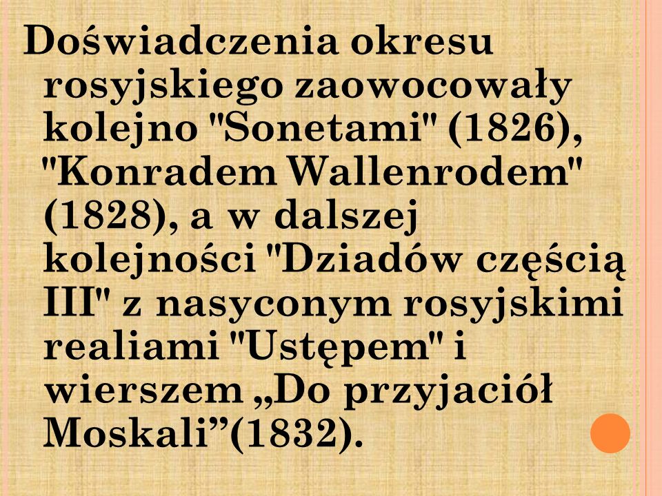 Doświadczenia okresu rosyjskiego zaowocowały kolejno Sonetami (1826), Konradem Wallenrodem (1828), a w dalszej kolejności Dziadów częścią III z nasyconym rosyjskimi realiami Ustępem i wierszem „Do przyjaciół Moskali (1832).