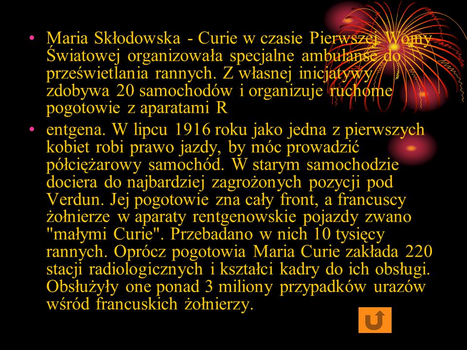 Maria Skłodowska - Curie w czasie Pierwszej Wojny Światowej organizowała specjalne ambulanse do prześwietlania rannych. Z własnej inicjatywy zdobywa 20 samochodów i organizuje ruchome pogotowie z aparatami R