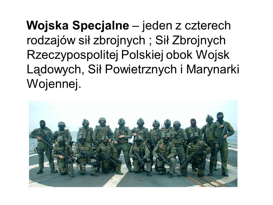 Wojska Specjalne – jeden z czterech rodzajów sił zbrojnych ; Sił Zbrojnych Rzeczypospolitej Polskiej obok Wojsk Lądowych, Sił Powietrznych i Marynarki Wojennej.
