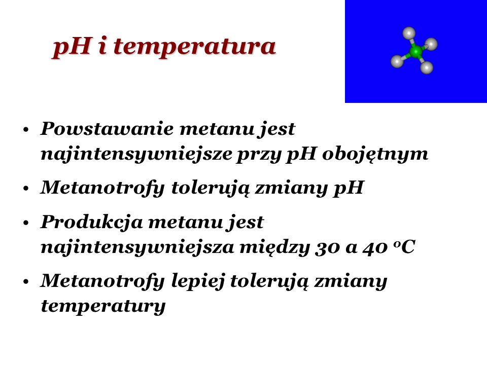 pH i temperatura Powstawanie metanu jest najintensywniejsze przy pH obojętnym. Metanotrofy tolerują zmiany pH.