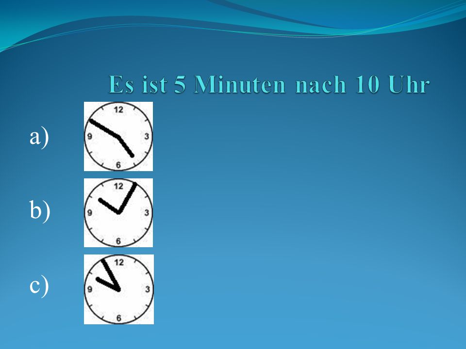 Es ist 5 Minuten nach 10 Uhr a) b) c)