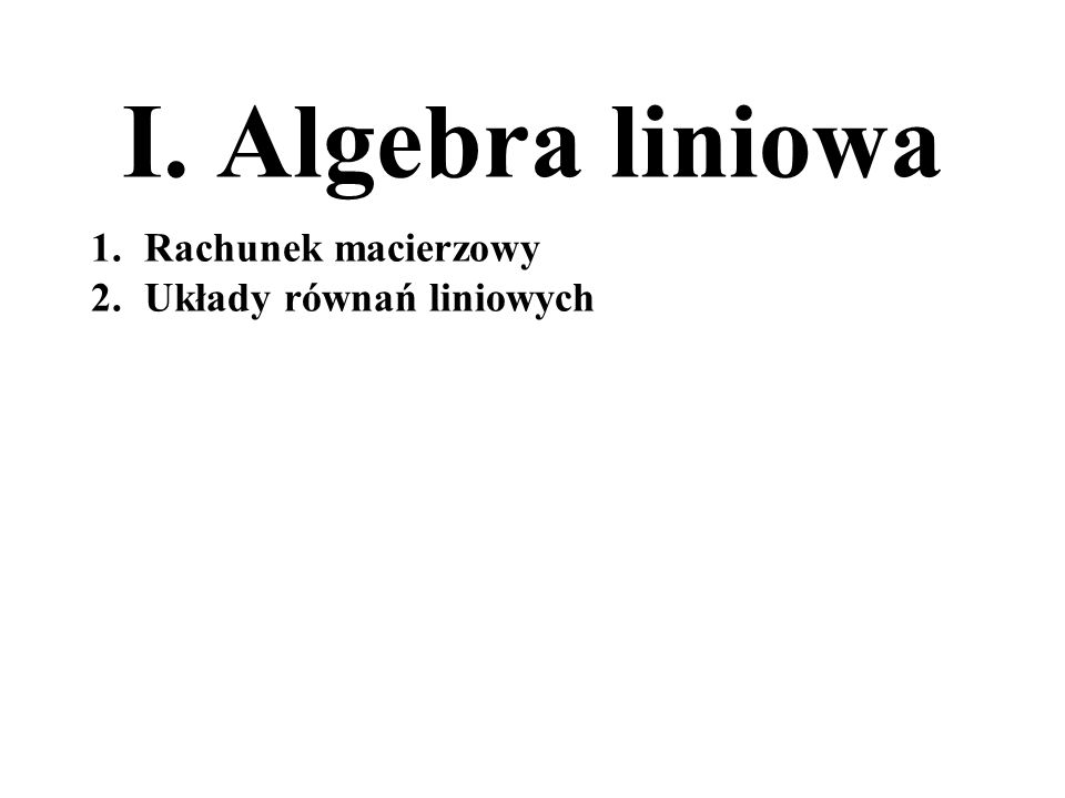 I. Algebra liniowa Rachunek macierzowy Układy równań liniowych