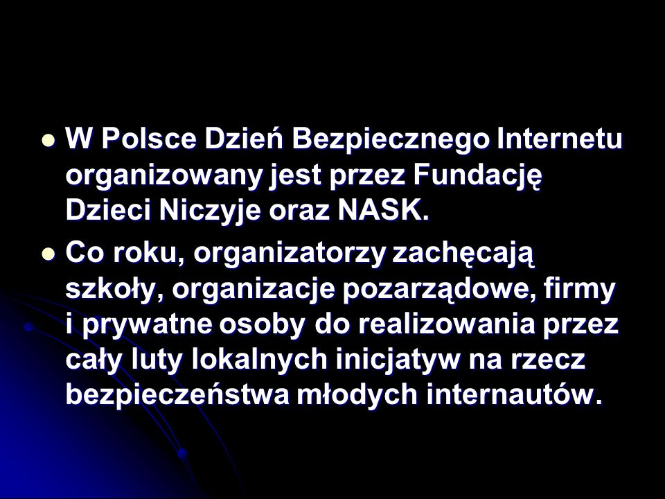 W Polsce Dzień Bezpiecznego Internetu organizowany jest przez Fundację Dzieci Niczyje oraz NASK.
