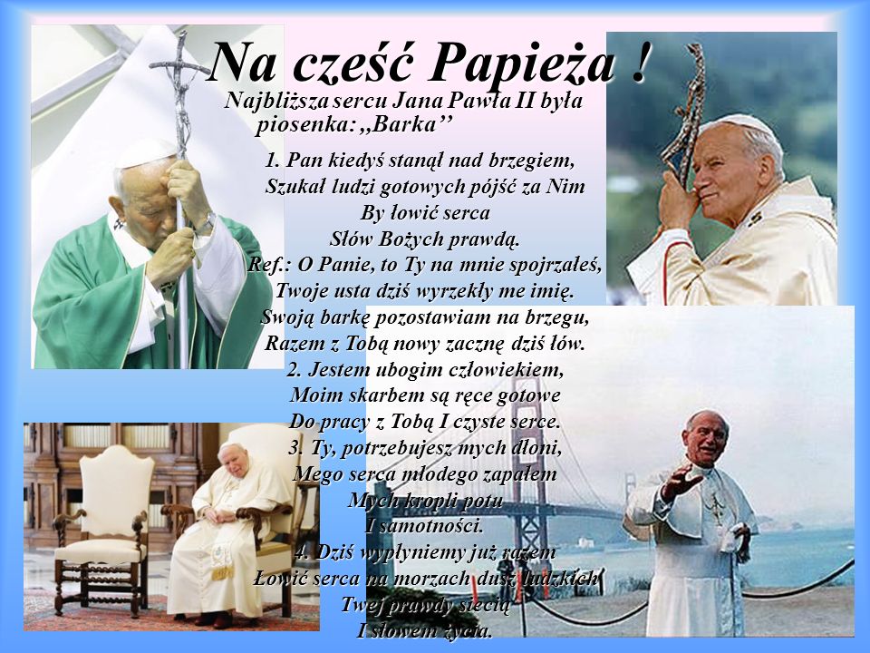 Na cześć Papieża ! Najbliższa sercu Jana Pawła II była piosenka: ,,Barka’’ 1. Pan kiedyś stanął nad brzegiem,