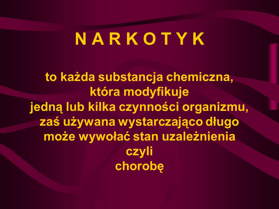 N A R K O T Y K to każda substancja chemiczna, która modyfikuje jedną lub kilka czynności organizmu, zaś używana wystarczająco długo może wywołać stan uzależnienia czyli chorobę