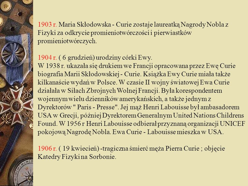 1903 r. Maria Skłodowska - Curie zostaje laureatką Nagrody Nobla z Fizyki za odkrycie promieniotwórczości i pierwiastków promieniotwórczych.