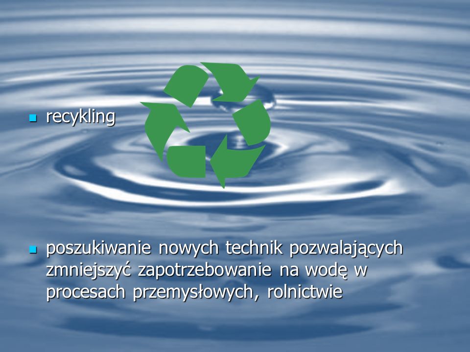 recykling poszukiwanie nowych technik pozwalających zmniejszyć zapotrzebowanie na wodę w procesach przemysłowych, rolnictwie.