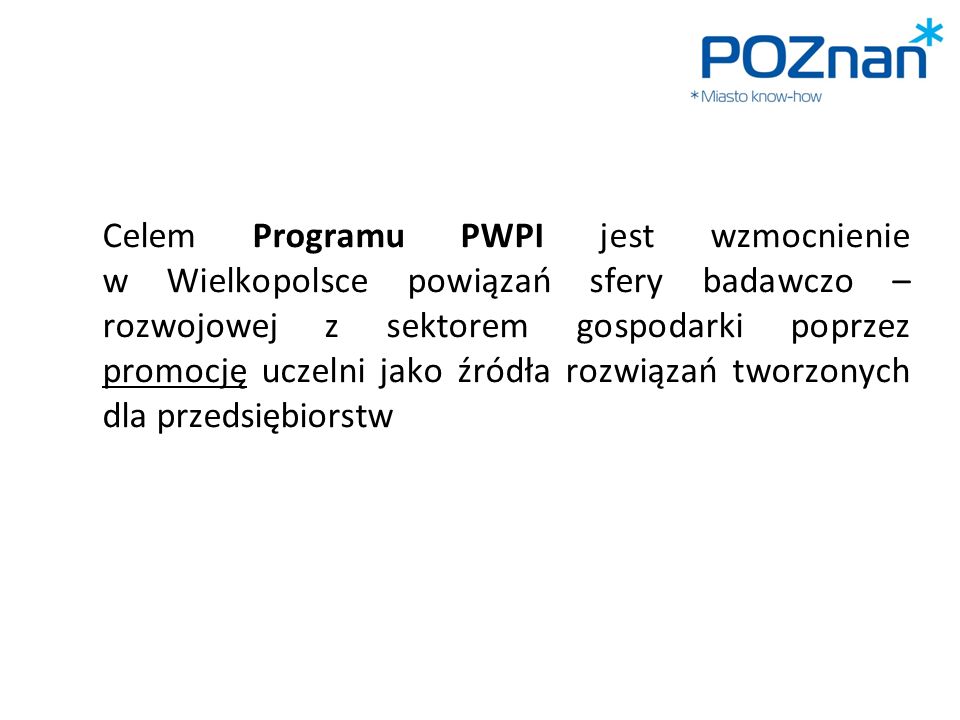 Celem Programu PWPI jest wzmocnienie w Wielkopolsce powiązań sfery badawczo – rozwojowej z sektorem gospodarki poprzez promocję uczelni jako źródła rozwiązań tworzonych dla przedsiębiorstw