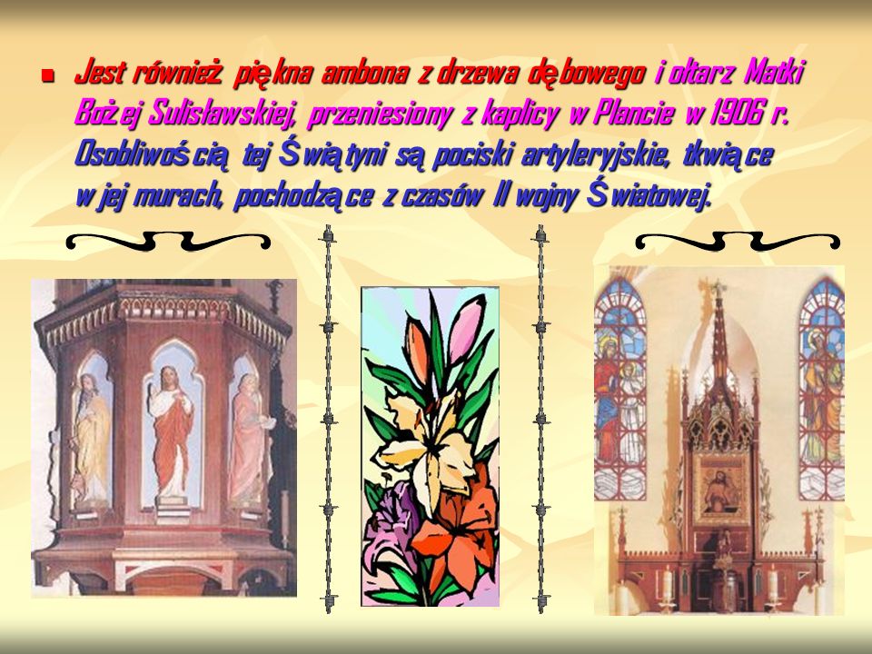 Jest również piękna ambona z drzewa dębowego i ołtarz Matki Bożej Sulisławskiej, przeniesiony z kaplicy w Plancie w 1906 r.