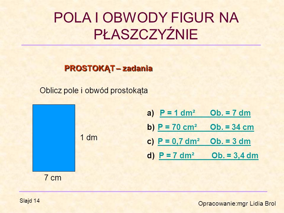 PROSTOKĄT – zadania Oblicz pole i obwód prostokąta. P = 1 dm² Ob. = 7 dm. P = 70 cm² Ob. = 34 cm.