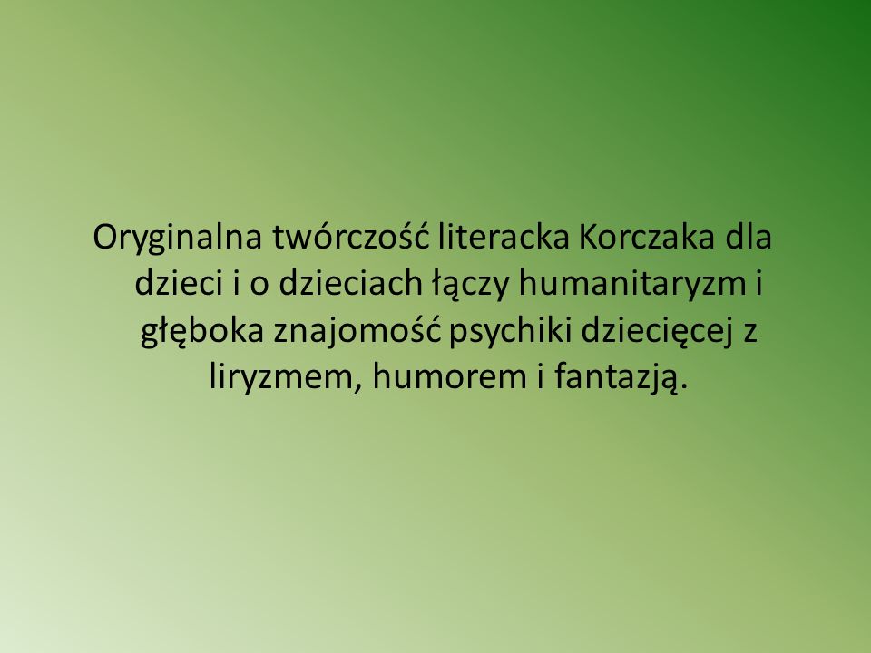 Oryginalna twórczość literacka Korczaka dla dzieci i o dzieciach łączy humanitaryzm i głęboka znajomość psychiki dziecięcej z liryzmem, humorem i fantazją.