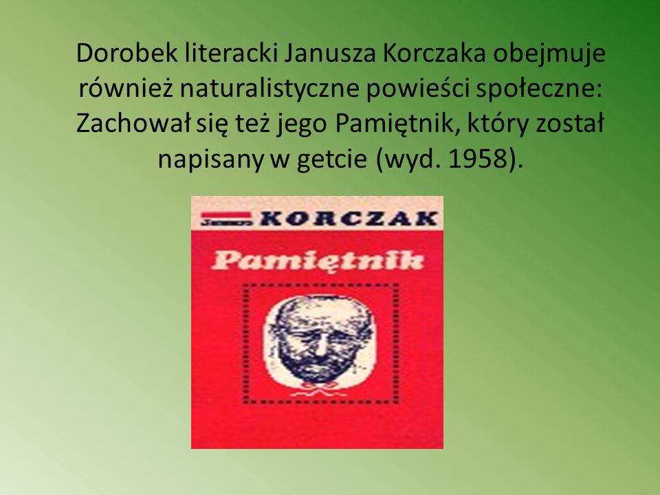 Dorobek literacki Janusza Korczaka obejmuje również naturalistyczne powieści społeczne: Zachował się też jego Pamiętnik, który został napisany w getcie (wyd.