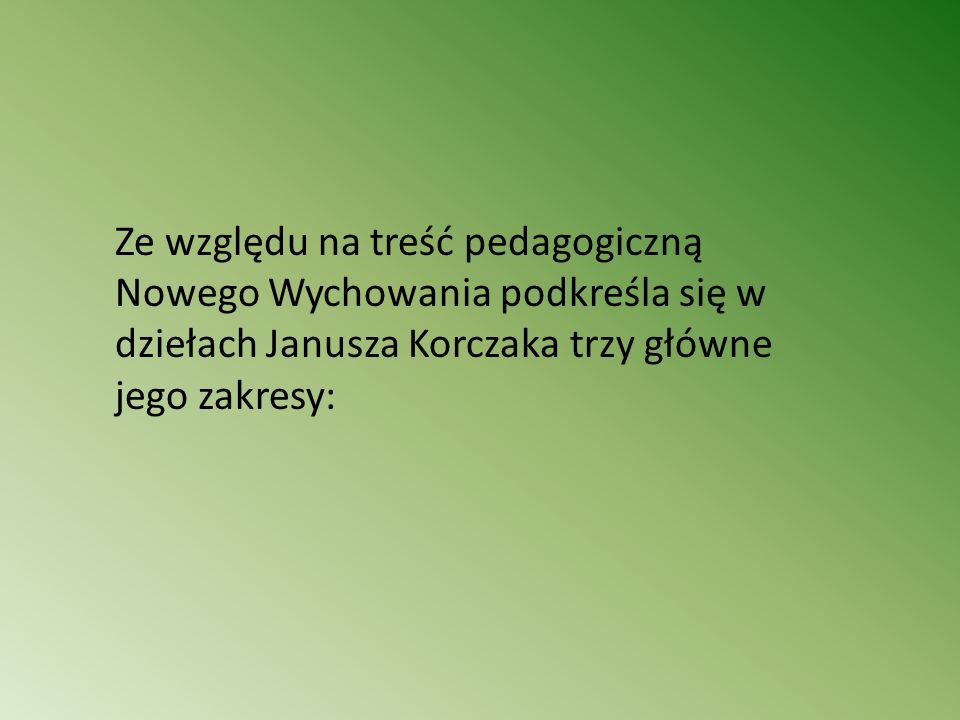 Ze względu na treść pedagogiczną Nowego Wychowania podkreśla się w dziełach Janusza Korczaka trzy główne jego zakresy: