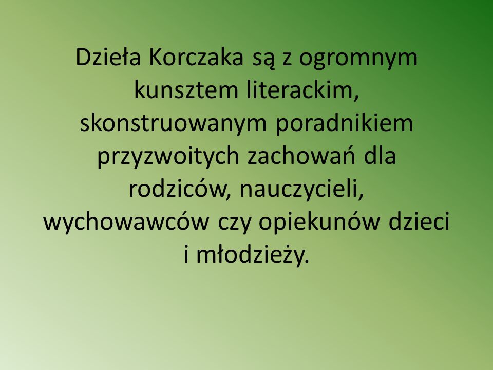 Dzieła Korczaka są z ogromnym kunsztem literackim, skonstruowanym poradnikiem przyzwoitych zachowań dla rodziców, nauczycieli, wychowawców czy opiekunów dzieci i młodzieży.