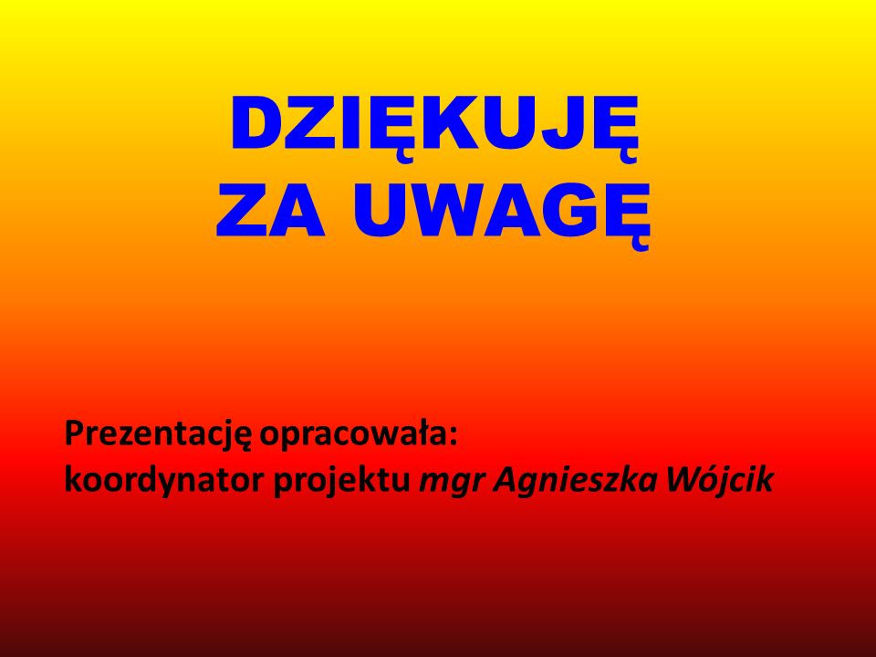 DZIĘKUJĘ ZA UWAGĘ Prezentację opracowała: koordynator projektu mgr Agnieszka Wójcik