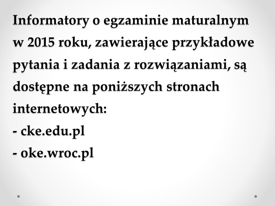 Informatory o egzaminie maturalnym w 2015 roku, zawierające przykładowe pytania i zadania z rozwiązaniami, są dostępne na poniższych stronach internetowych: - cke.edu.pl - oke.wroc.pl