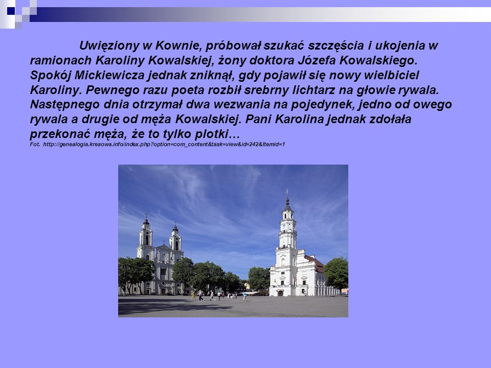 Uwięziony w Kownie, próbował szukać szczęścia i ukojenia w ramionach Karoliny Kowalskiej, żony doktora Józefa Kowalskiego.