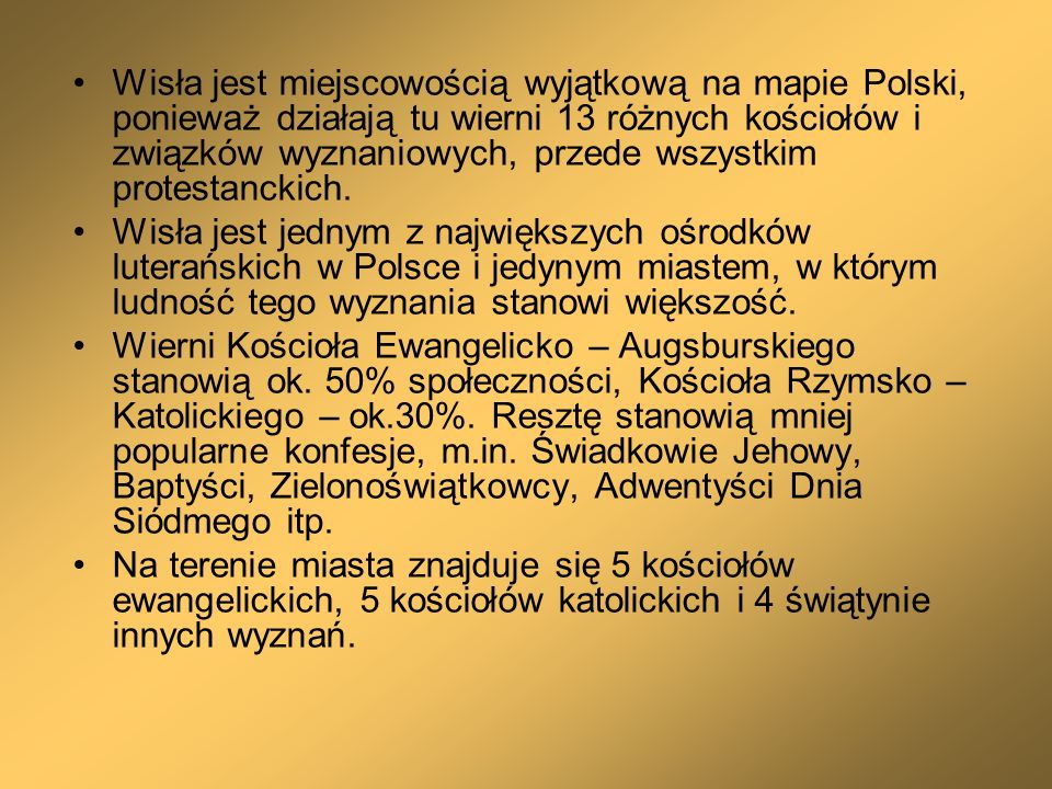 Wisła jest miejscowością wyjątkową na mapie Polski, ponieważ działają tu wierni 13 różnych kościołów i związków wyznaniowych, przede wszystkim protestanckich.