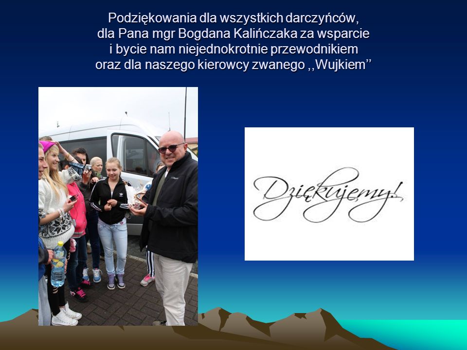Podziękowania dla wszystkich darczyńców, dla Pana mgr Bogdana Kalińczaka za wsparcie i bycie nam niejednokrotnie przewodnikiem oraz dla naszego kierowcy zwanego ,,Wujkiem’’